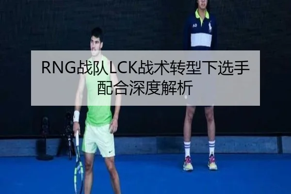 RNG战队LCK战术转型下选手配合深度解析